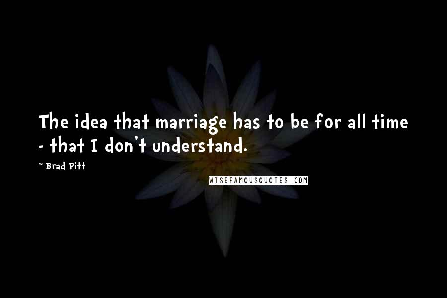 Brad Pitt Quotes: The idea that marriage has to be for all time - that I don't understand.