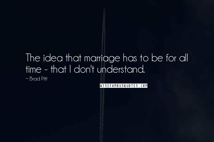 Brad Pitt Quotes: The idea that marriage has to be for all time - that I don't understand.