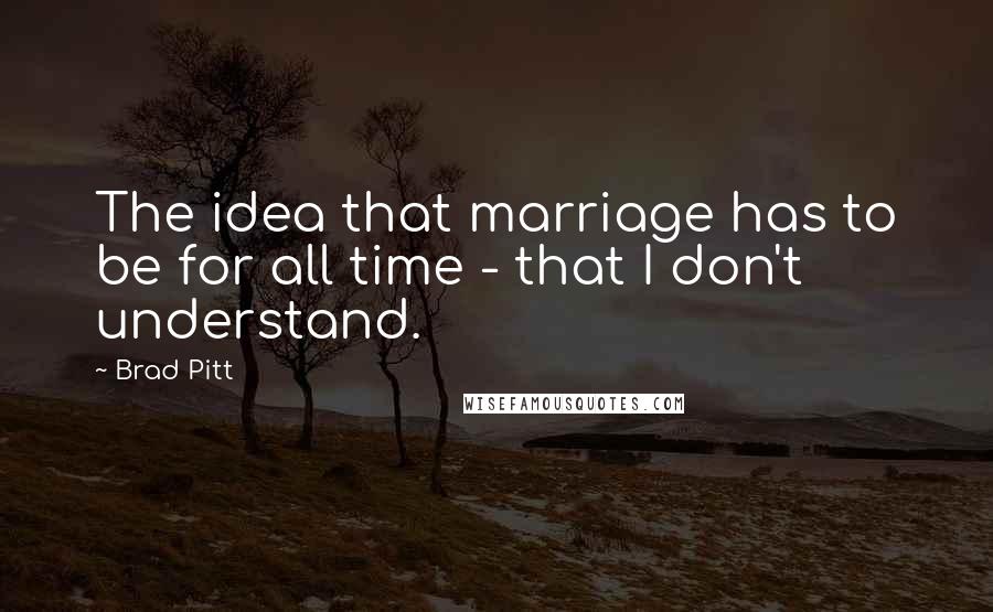 Brad Pitt Quotes: The idea that marriage has to be for all time - that I don't understand.