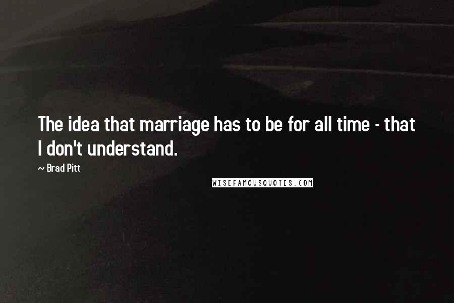 Brad Pitt Quotes: The idea that marriage has to be for all time - that I don't understand.