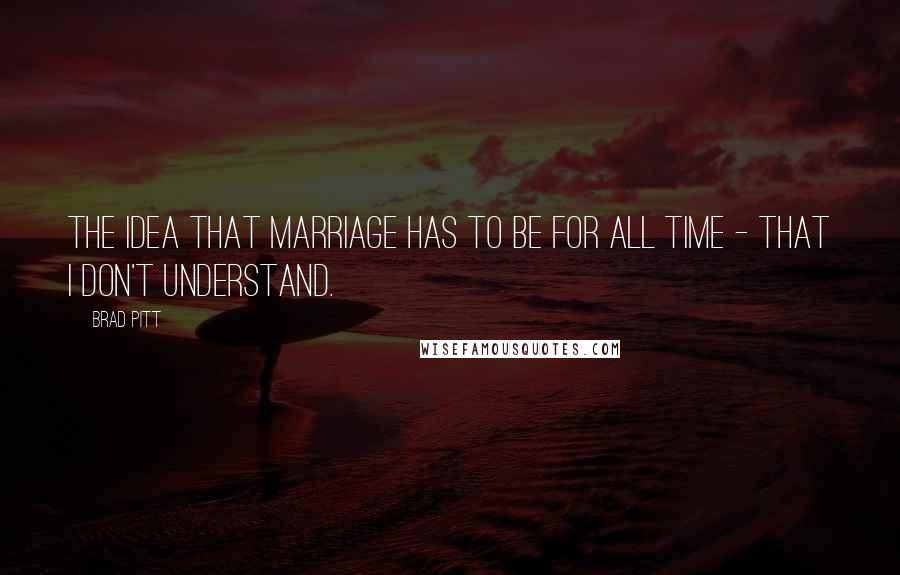 Brad Pitt Quotes: The idea that marriage has to be for all time - that I don't understand.