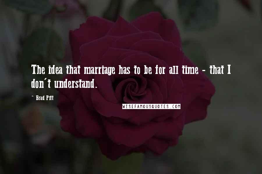 Brad Pitt Quotes: The idea that marriage has to be for all time - that I don't understand.