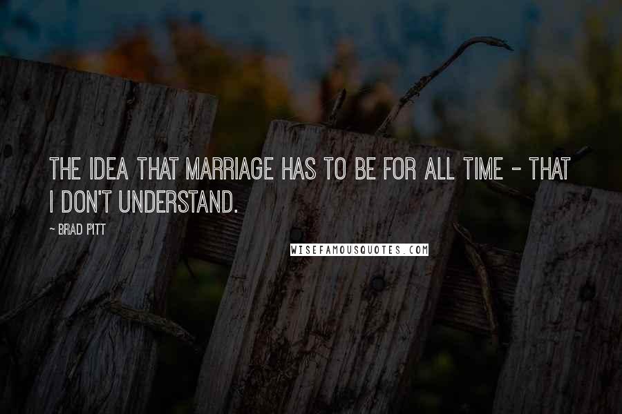 Brad Pitt Quotes: The idea that marriage has to be for all time - that I don't understand.