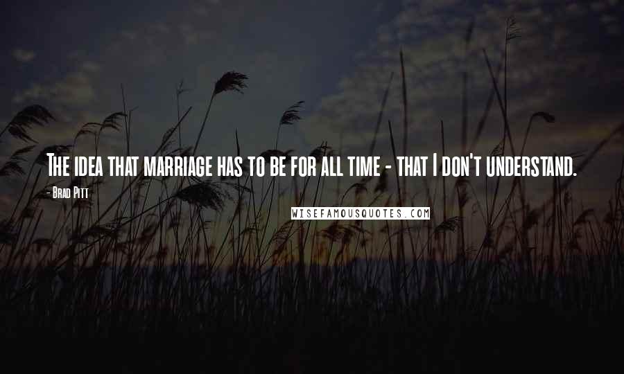 Brad Pitt Quotes: The idea that marriage has to be for all time - that I don't understand.