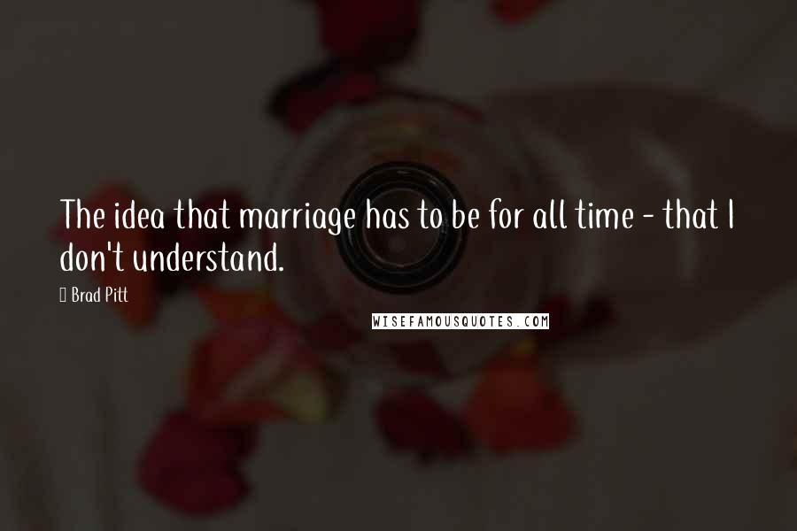 Brad Pitt Quotes: The idea that marriage has to be for all time - that I don't understand.