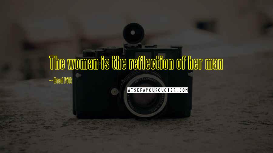 Brad Pitt Quotes: The woman is the reflection of her man