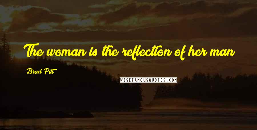 Brad Pitt Quotes: The woman is the reflection of her man