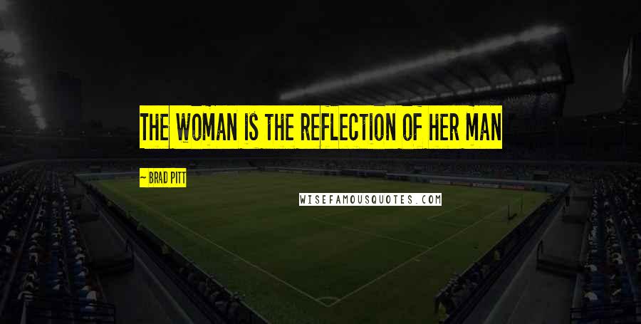 Brad Pitt Quotes: The woman is the reflection of her man