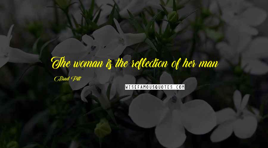 Brad Pitt Quotes: The woman is the reflection of her man