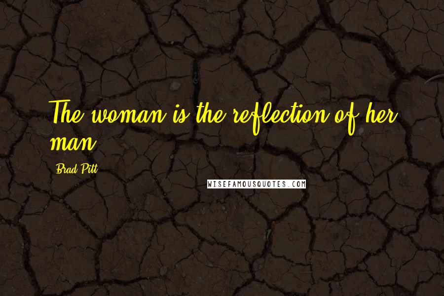 Brad Pitt Quotes: The woman is the reflection of her man