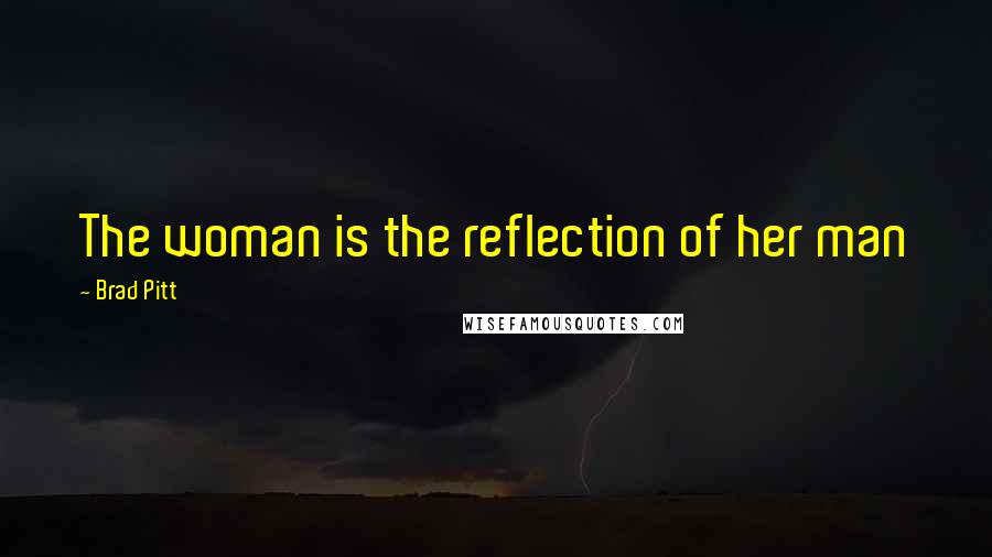 Brad Pitt Quotes: The woman is the reflection of her man