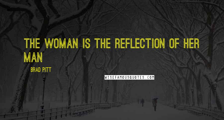Brad Pitt Quotes: The woman is the reflection of her man