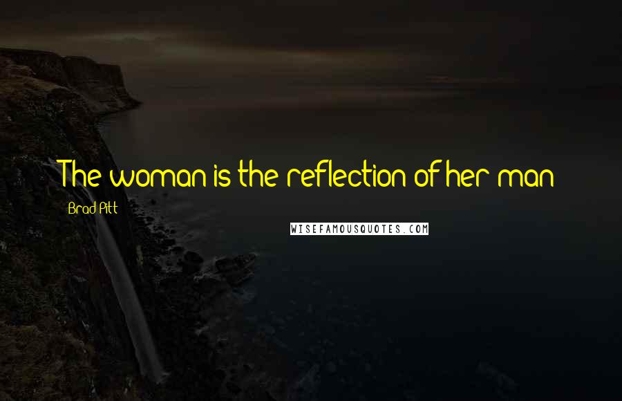 Brad Pitt Quotes: The woman is the reflection of her man