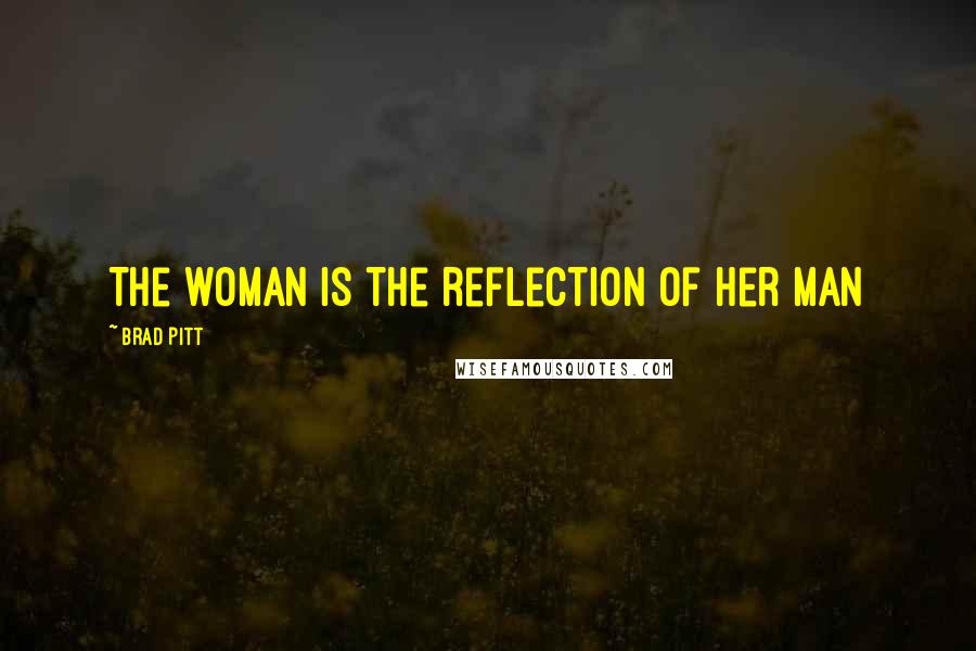Brad Pitt Quotes: The woman is the reflection of her man