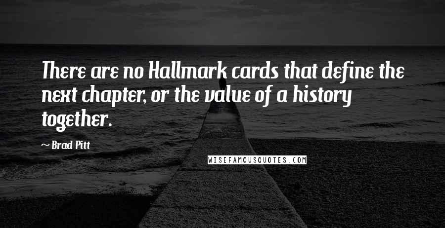 Brad Pitt Quotes: There are no Hallmark cards that define the next chapter, or the value of a history together.