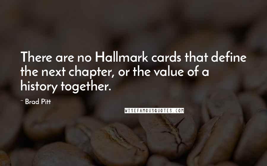 Brad Pitt Quotes: There are no Hallmark cards that define the next chapter, or the value of a history together.