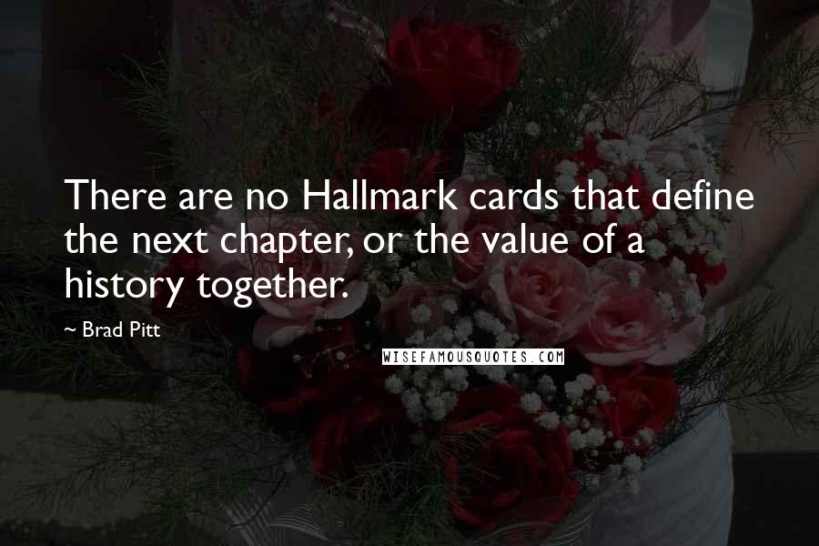 Brad Pitt Quotes: There are no Hallmark cards that define the next chapter, or the value of a history together.