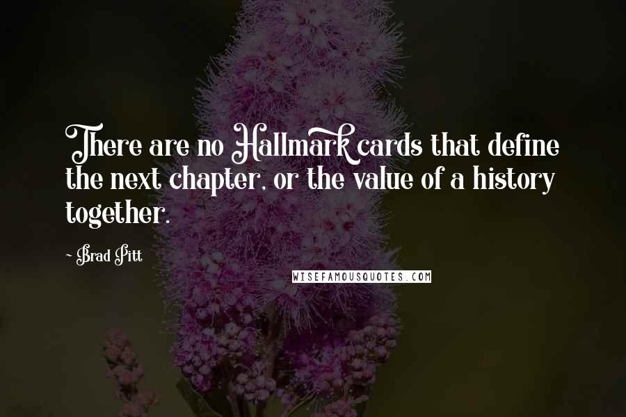 Brad Pitt Quotes: There are no Hallmark cards that define the next chapter, or the value of a history together.