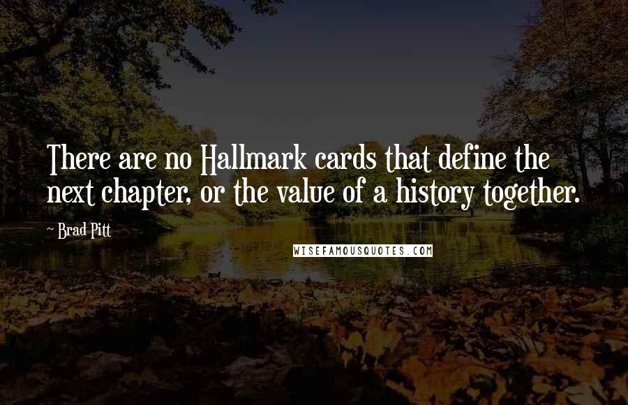 Brad Pitt Quotes: There are no Hallmark cards that define the next chapter, or the value of a history together.