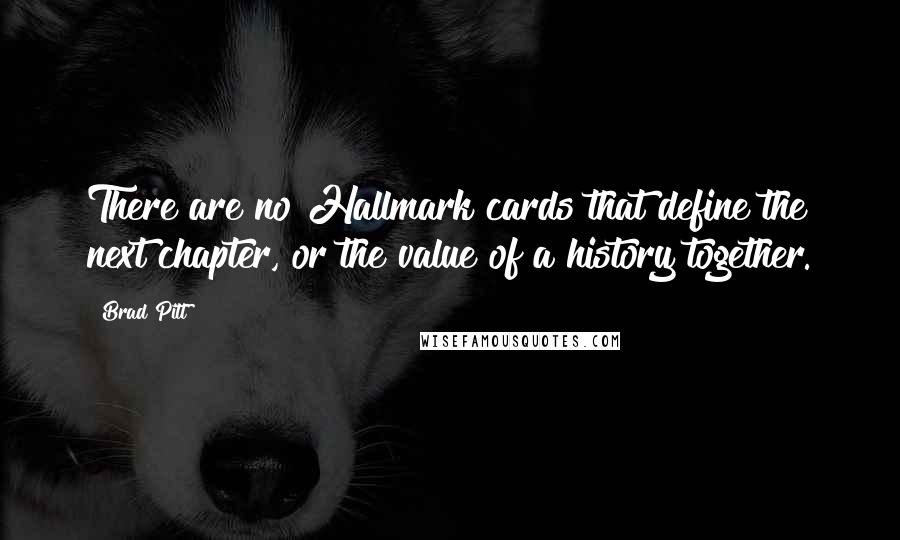 Brad Pitt Quotes: There are no Hallmark cards that define the next chapter, or the value of a history together.