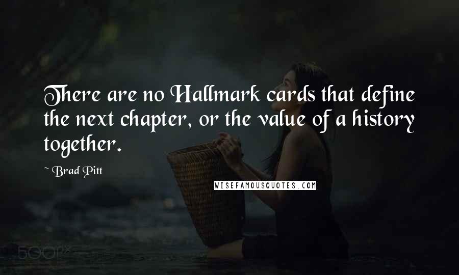 Brad Pitt Quotes: There are no Hallmark cards that define the next chapter, or the value of a history together.