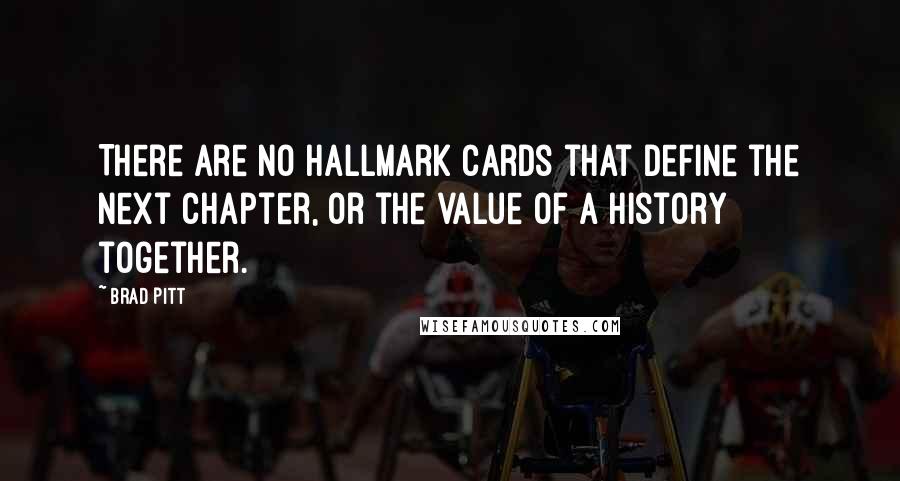 Brad Pitt Quotes: There are no Hallmark cards that define the next chapter, or the value of a history together.