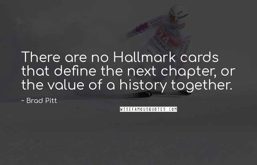 Brad Pitt Quotes: There are no Hallmark cards that define the next chapter, or the value of a history together.