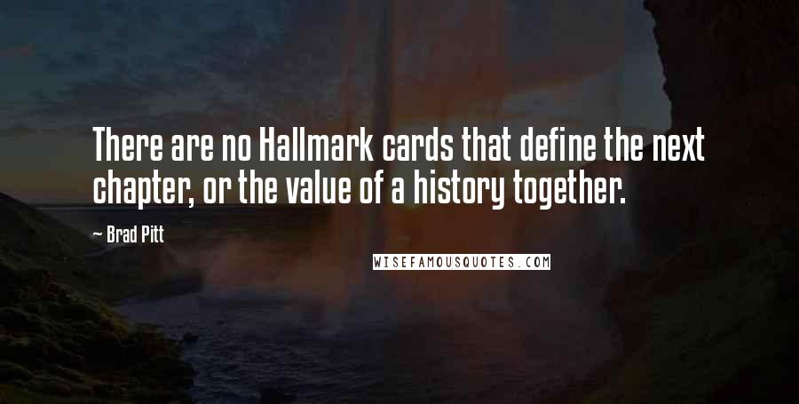 Brad Pitt Quotes: There are no Hallmark cards that define the next chapter, or the value of a history together.