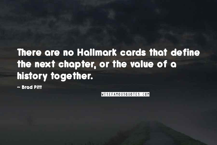 Brad Pitt Quotes: There are no Hallmark cards that define the next chapter, or the value of a history together.