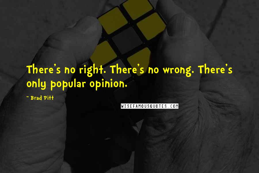 Brad Pitt Quotes: There's no right. There's no wrong. There's only popular opinion.