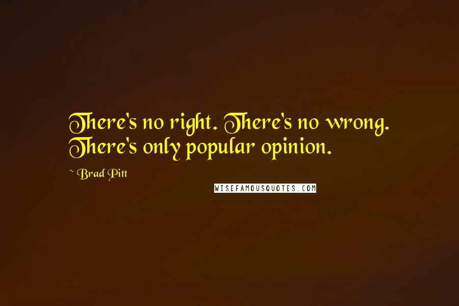 Brad Pitt Quotes: There's no right. There's no wrong. There's only popular opinion.