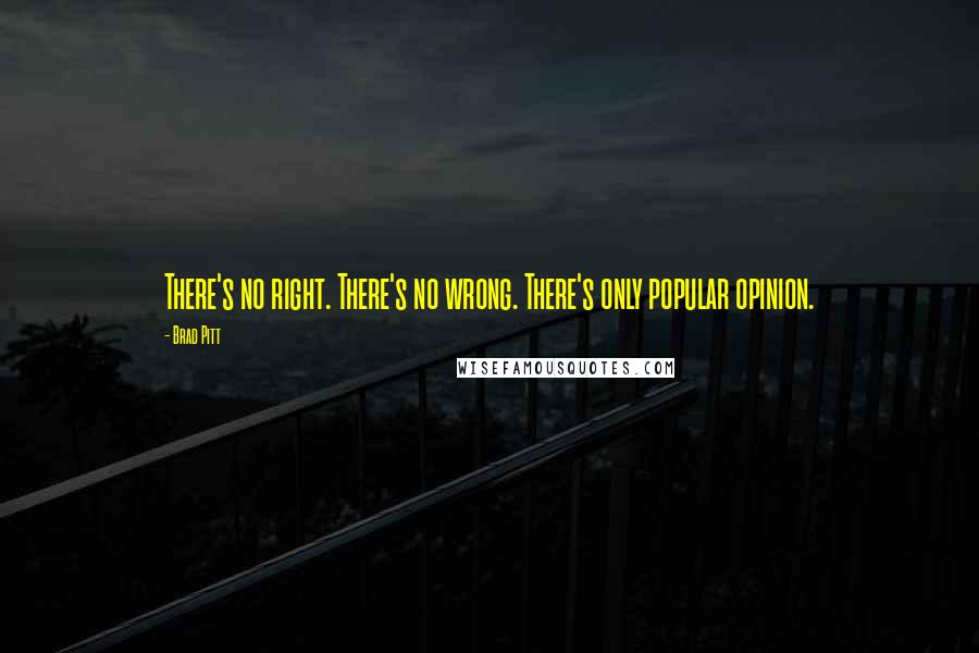 Brad Pitt Quotes: There's no right. There's no wrong. There's only popular opinion.