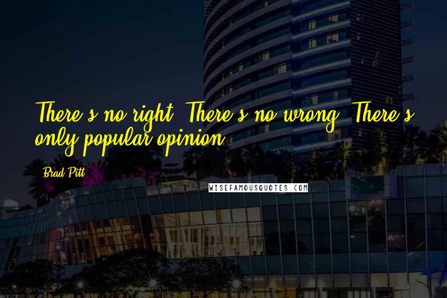 Brad Pitt Quotes: There's no right. There's no wrong. There's only popular opinion.