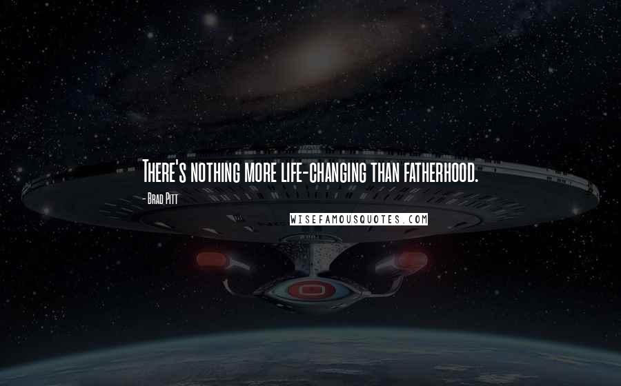 Brad Pitt Quotes: There's nothing more life-changing than fatherhood.