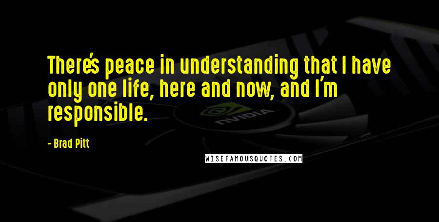 Brad Pitt Quotes: There's peace in understanding that I have only one life, here and now, and I'm responsible.