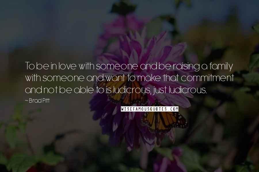 Brad Pitt Quotes: To be in love with someone and be raising a family with someone and want to make that commitment and not be able to is ludicrous, just ludicrous.