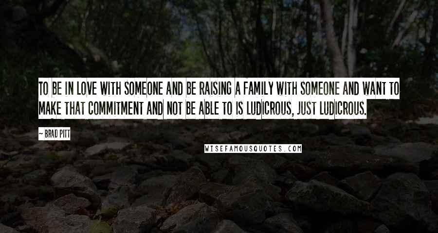 Brad Pitt Quotes: To be in love with someone and be raising a family with someone and want to make that commitment and not be able to is ludicrous, just ludicrous.