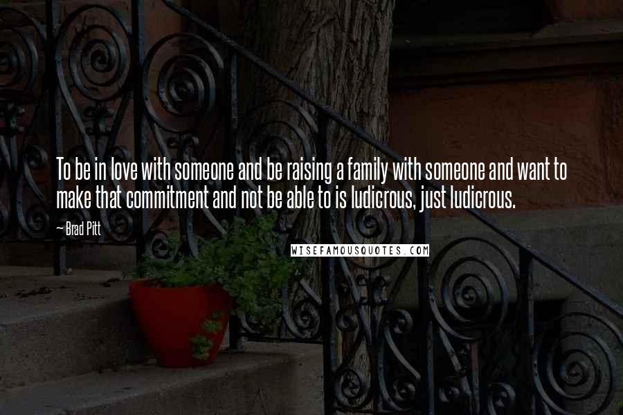 Brad Pitt Quotes: To be in love with someone and be raising a family with someone and want to make that commitment and not be able to is ludicrous, just ludicrous.