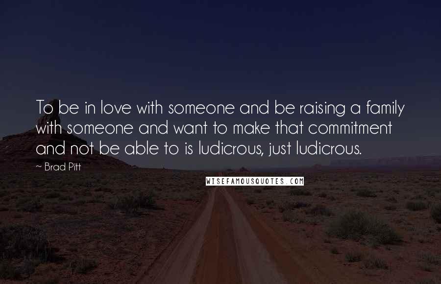 Brad Pitt Quotes: To be in love with someone and be raising a family with someone and want to make that commitment and not be able to is ludicrous, just ludicrous.