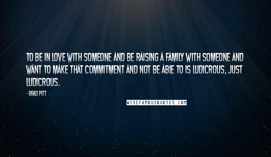 Brad Pitt Quotes: To be in love with someone and be raising a family with someone and want to make that commitment and not be able to is ludicrous, just ludicrous.