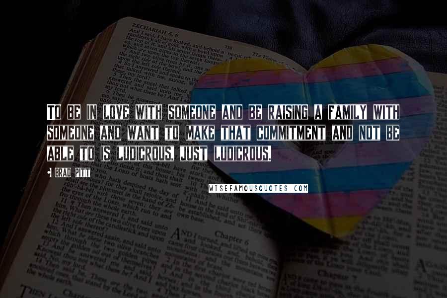 Brad Pitt Quotes: To be in love with someone and be raising a family with someone and want to make that commitment and not be able to is ludicrous, just ludicrous.