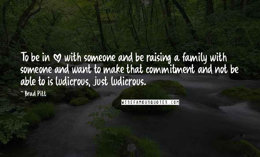 Brad Pitt Quotes: To be in love with someone and be raising a family with someone and want to make that commitment and not be able to is ludicrous, just ludicrous.