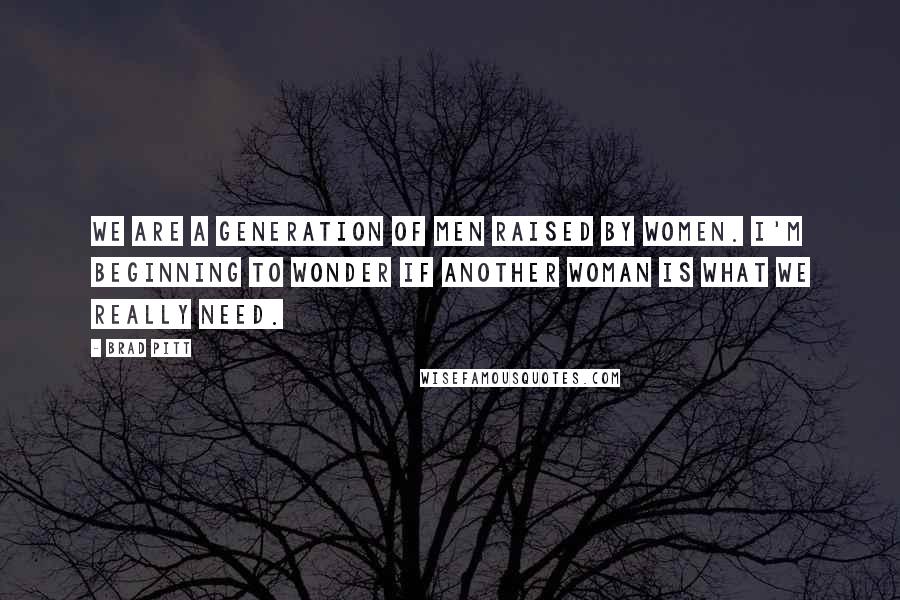 Brad Pitt Quotes: We are a generation of men raised by women. I'm beginning to wonder if another woman is what we really need.