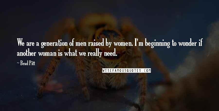 Brad Pitt Quotes: We are a generation of men raised by women. I'm beginning to wonder if another woman is what we really need.