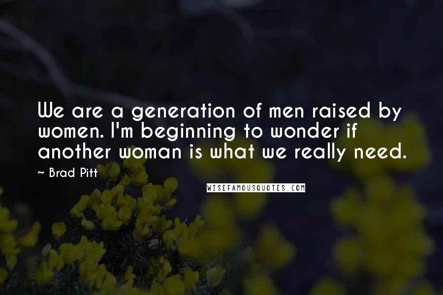 Brad Pitt Quotes: We are a generation of men raised by women. I'm beginning to wonder if another woman is what we really need.