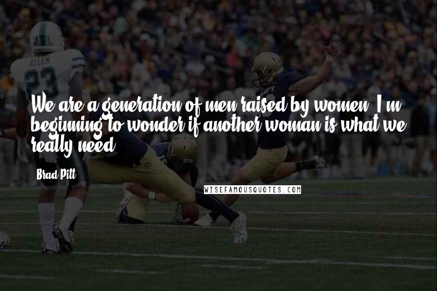 Brad Pitt Quotes: We are a generation of men raised by women. I'm beginning to wonder if another woman is what we really need.