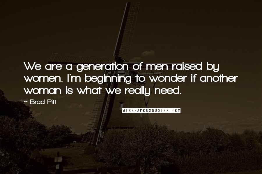 Brad Pitt Quotes: We are a generation of men raised by women. I'm beginning to wonder if another woman is what we really need.