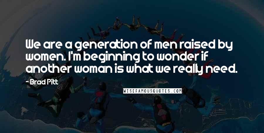 Brad Pitt Quotes: We are a generation of men raised by women. I'm beginning to wonder if another woman is what we really need.