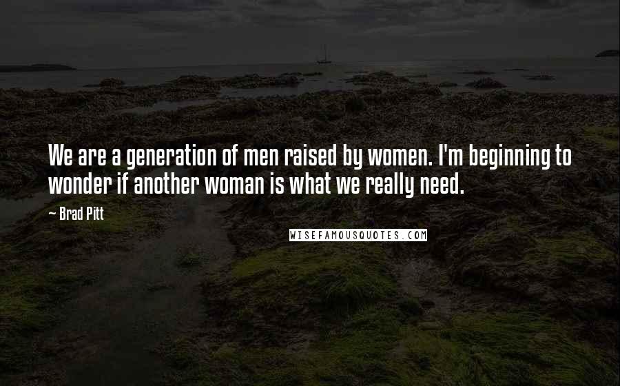 Brad Pitt Quotes: We are a generation of men raised by women. I'm beginning to wonder if another woman is what we really need.