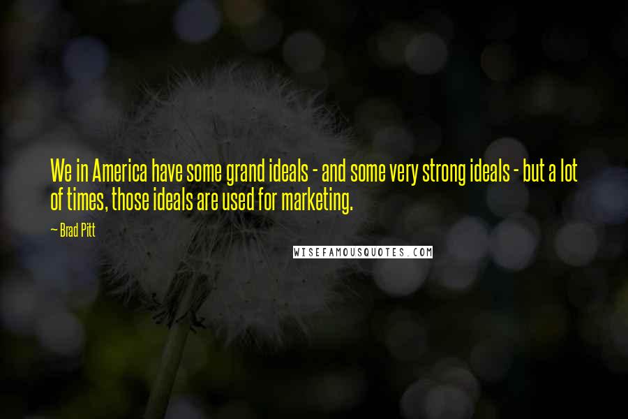 Brad Pitt Quotes: We in America have some grand ideals - and some very strong ideals - but a lot of times, those ideals are used for marketing.
